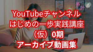 第0期 YouTubeチャンネルはじめの一歩実践講座（仮）アーカイブ動画集